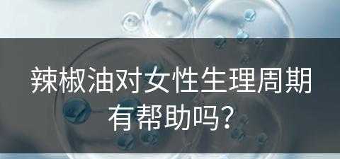 辣椒油对女性生理周期有帮助吗？